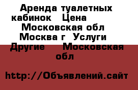 Аренда туалетных кабинок › Цена ­ 4 000 - Московская обл., Москва г. Услуги » Другие   . Московская обл.